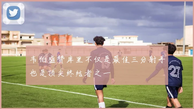 韦伯盛赞库里不仅是最佳三分射手也是顶尖终结者之一