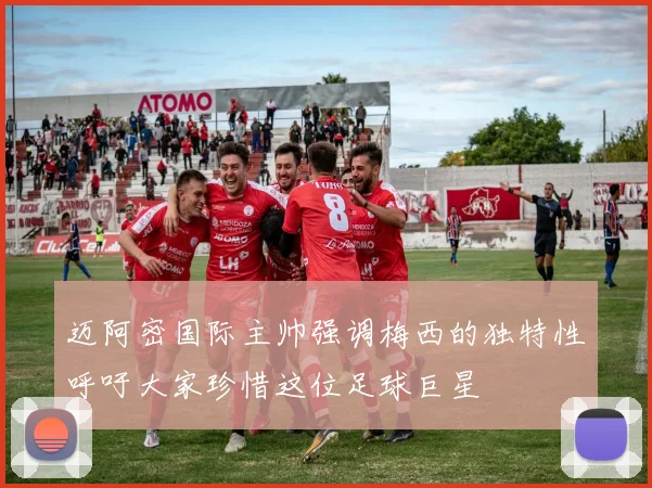 迈阿密国际主帅强调梅西的独特性呼吁大家珍惜这位足球巨星