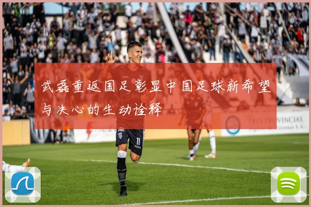 武磊重返国足彰显中国足球新希望与决心的生动诠释