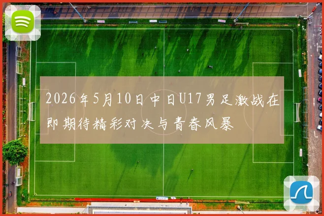 2026年5月10日中日U17男足激战在即期待精彩对决与青春风暴
