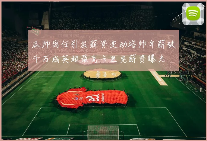 瓜帅离任引发薪资变动塔帅年薪破千万成英超最高卡里克薪资曝光