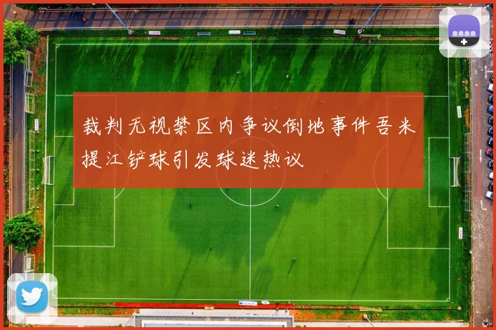 裁判无视禁区内争议倒地事件吾米提江铲球引发球迷热议