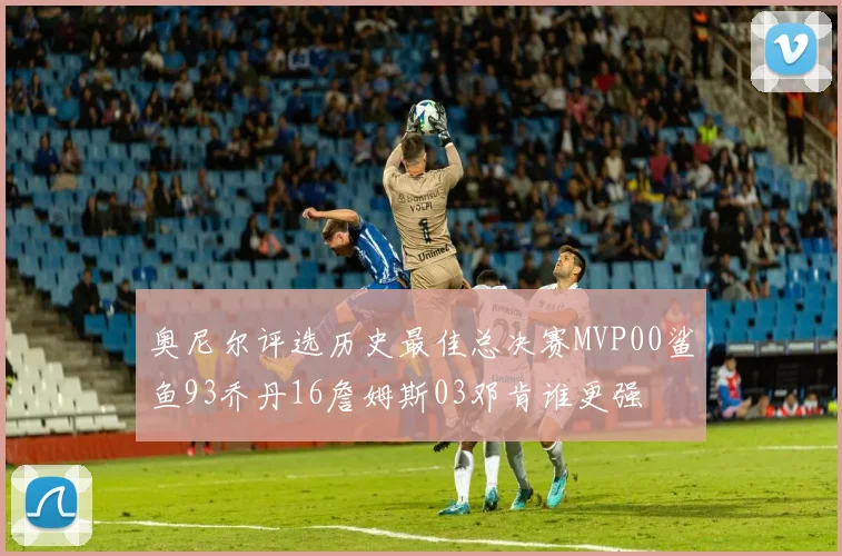 奥尼尔评选历史最佳总决赛MVP00鲨鱼93乔丹16詹姆斯03邓肯谁更强