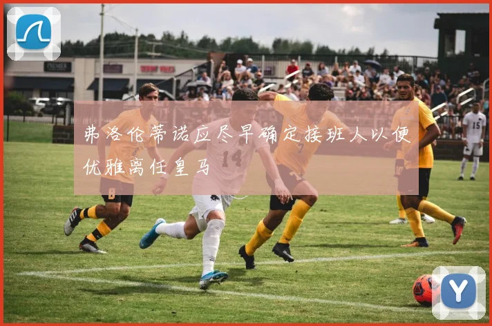 弗洛伦蒂诺应尽早确定接班人以便优雅离任皇马